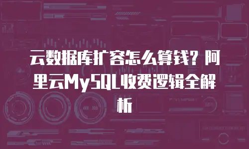 云数据库扩容怎么算钱？阿里云MySQL收费逻辑全解析