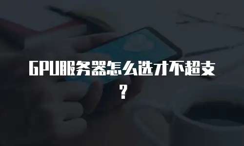 GPU服务器怎么选才不超支？
