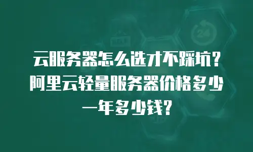 云服务器怎么选才不踩坑？阿里云轻量服务器价格多少一年多少钱？