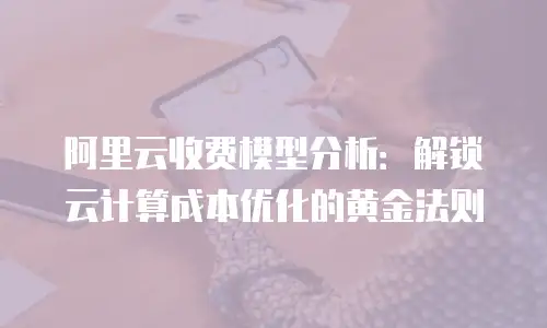 阿里云收费模型分析：解锁云计算成本优化的黄金法则