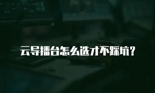 云导播台怎么选才不踩坑？