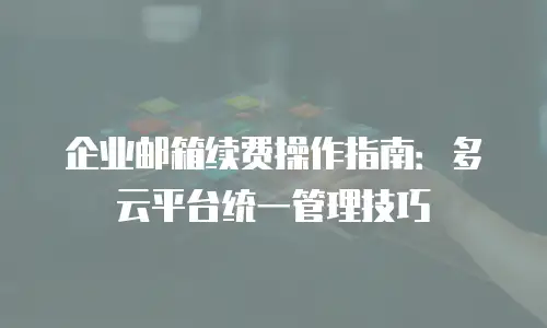 企业邮箱续费操作指南：多云平台统一管理技巧