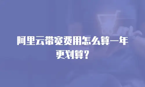 阿里云带宽费用怎么算一年更划算？