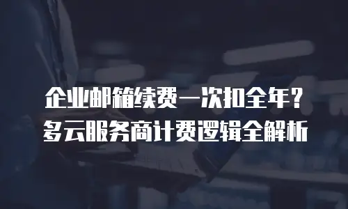 企业邮箱续费一次扣全年？多云服务商计费逻辑全解析