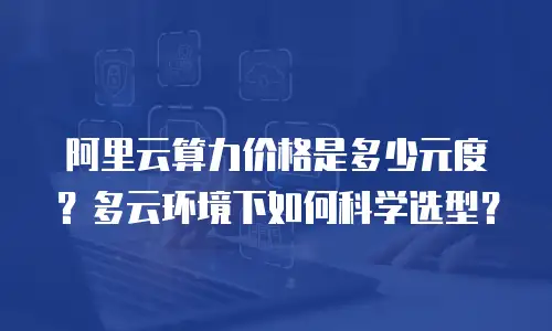 阿里云算力价格是多少元度？多云环境下如何科学选型？