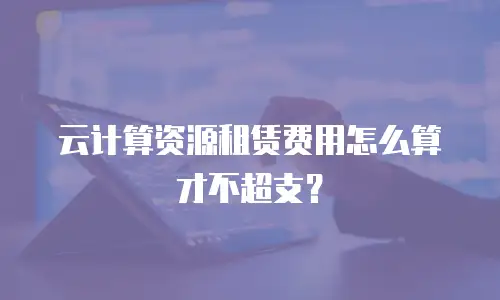云计算资源租赁费用怎么算才不超支？