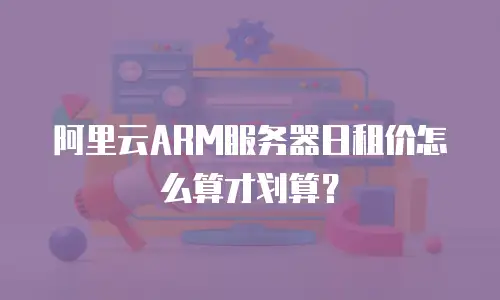 阿里云ARM服务器日租价怎么算才划算？