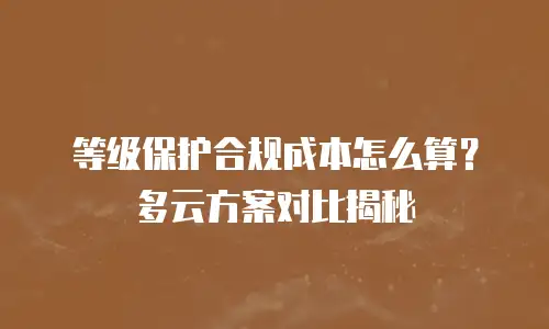 等级保护合规成本怎么算？多云方案对比揭秘