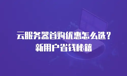 云服务器首购优惠怎么选？新用户省钱秘籍