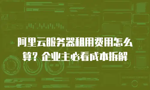 阿里云服务器租用费用怎么算？企业主必看成本拆解