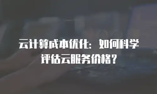 云计算成本优化：如何科学评估云服务价格？
