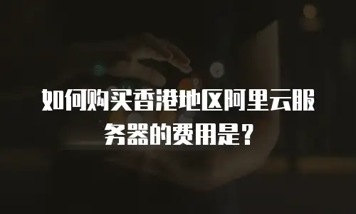 如何购买香港地区阿里云服务器的费用是？