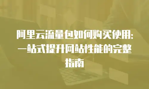 阿里云流量包如何购买使用：一站式提升网站性能的完整指南