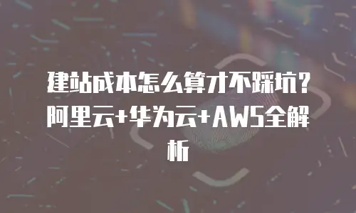 建站成本怎么算才不踩坑？阿里云+华为云+AWS全解析