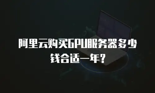 阿里云购买GPU服务器多少钱合适一年？