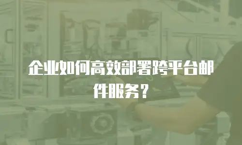 企业如何高效部署跨平台邮件服务？