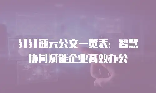 钉钉速云公文一览表：智慧协同赋能企业高效办公