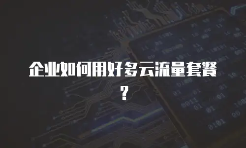 企业如何用好多云流量套餐？