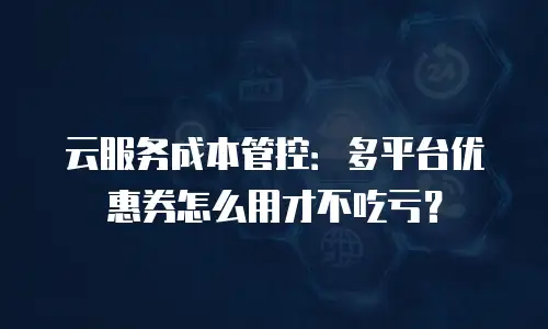 云服务成本管控：多平台优惠券怎么用才不吃亏？