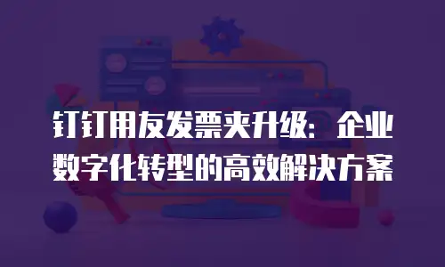 钉钉用友发票夹升级：企业数字化转型的高效解决方案