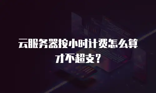 云服务器按小时计费怎么算才不超支？
