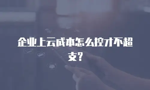 企业上云成本怎么控才不超支？