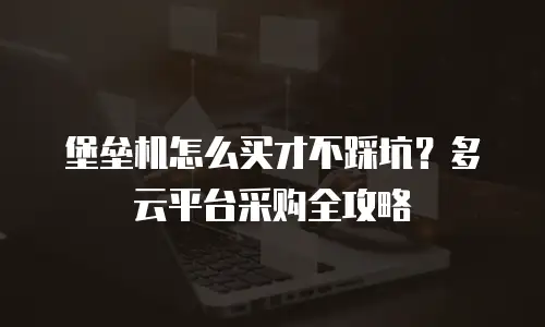 堡垒机怎么买才不踩坑？多云平台采购全攻略