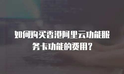 如何购买香港阿里云功能服务卡功能的费用？