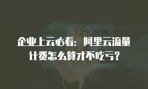 企业上云必看：阿里云流量计费怎么算才不吃亏？
