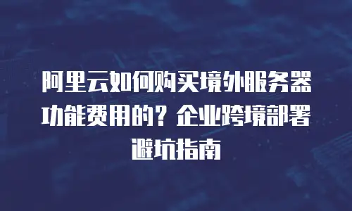 阿里云如何购买境外服务器功能费用的？企业跨境部署避坑指南