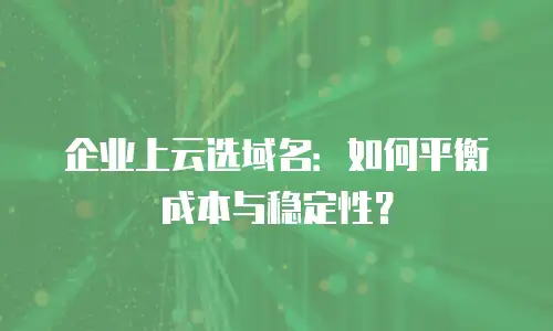企业上云选域名：如何平衡成本与稳定性？