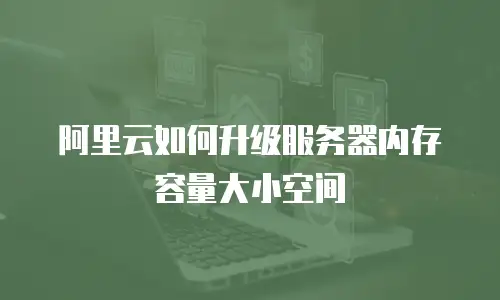 阿里云如何升级服务器内存容量大小空间