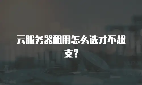 云服务器租用怎么选才不超支？