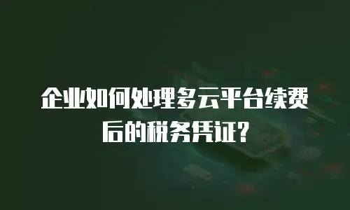 企业如何处理多云平台续费后的税务凭证？