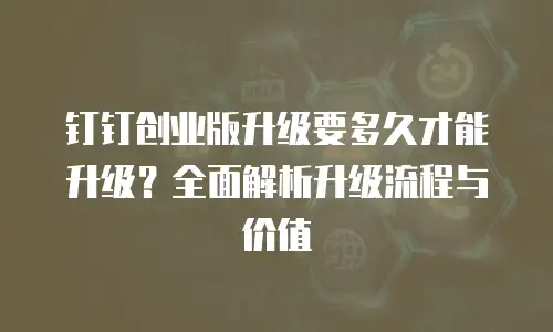 钉钉创业版升级要多久才能升级？全面解析升级流程与价值
