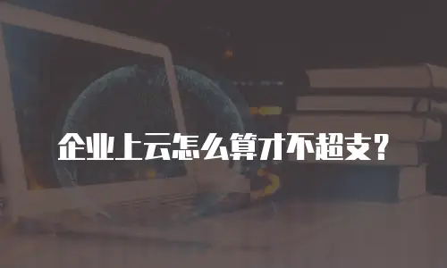 企业上云怎么算才不超支？