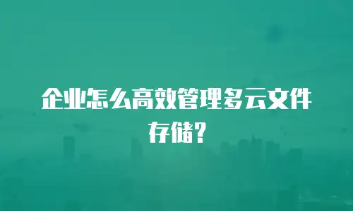 企业怎么高效管理多云文件存储？