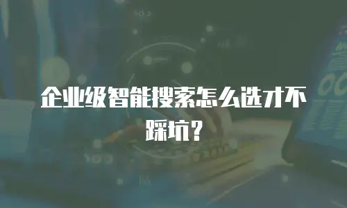 企业级智能搜索怎么选才不踩坑？