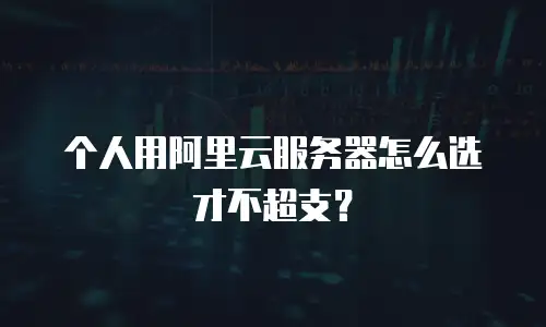 个人用阿里云服务器怎么选才不超支？