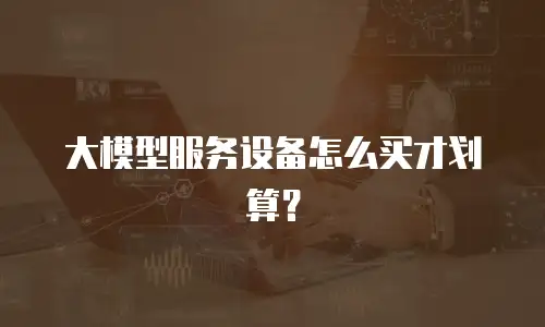 大模型服务设备怎么买才划算？