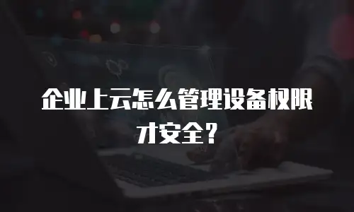 企业上云怎么管理设备权限才安全？