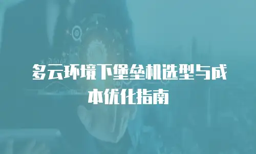 多云环境下堡垒机选型与成本优化指南