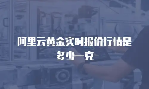 阿里云黄金实时报价行情是多少一克