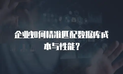 企业如何精准匹配数据库成本与性能？
