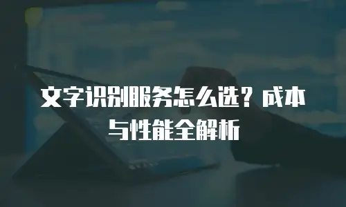 文字识别服务怎么选？成本与性能全解析