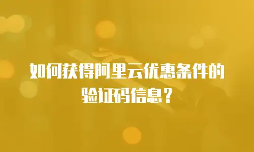 如何获得阿里云优惠条件的验证码信息？