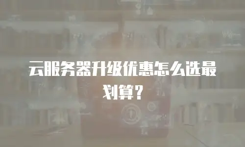 云服务器升级优惠怎么选最划算？