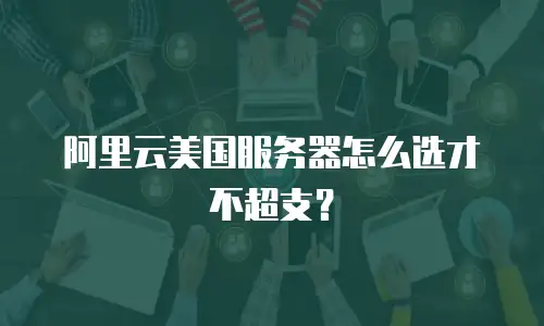 阿里云美国服务器怎么选才不超支？