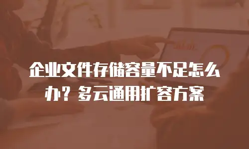 企业文件存储容量不足怎么办？多云通用扩容方案
