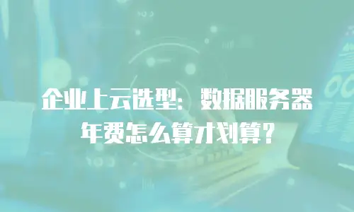 企业上云选型：数据服务器年费怎么算才划算？